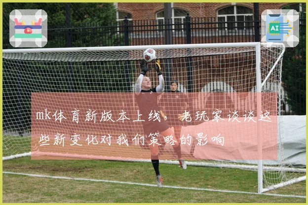 mk体育新版本上线，老玩家谈谈这些新变化对我们策略的影响