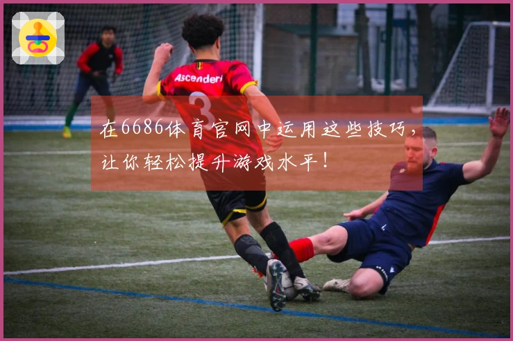 在6686体育官网中运用这些技巧，让你轻松提升游戏水平！