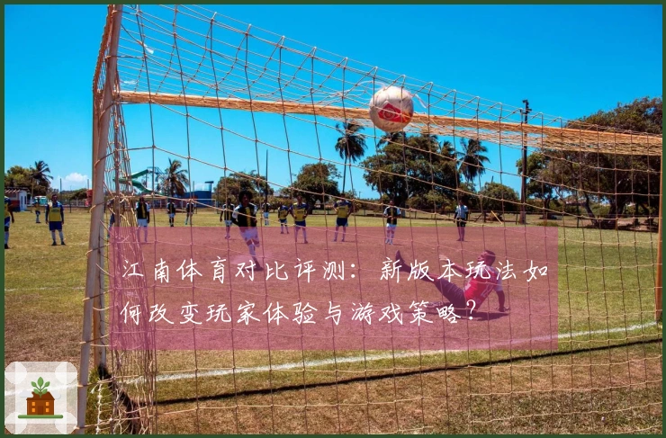 江南体育对比评测：新版本玩法如何改变玩家体验与游戏策略？