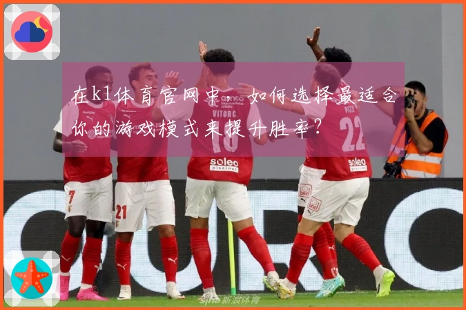 在k1体育官网中，如何选择最适合你的游戏模式来提升胜率？