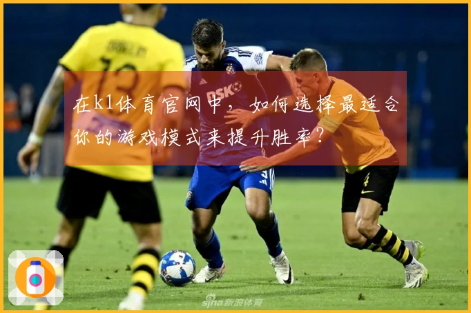在k1体育官网中，如何选择最适合你的游戏模式来提升胜率？