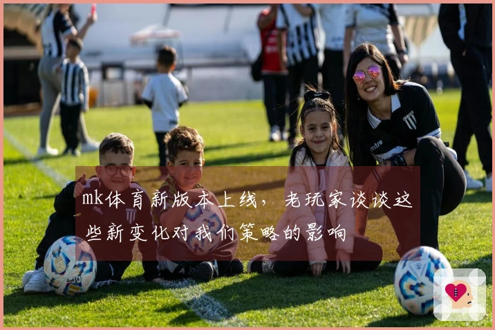 mk体育新版本上线，老玩家谈谈这些新变化对我们策略的影响
