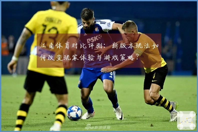 江南体育对比评测：新版本玩法如何改变玩家体验与游戏策略？