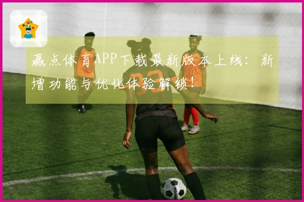 赢点体育APP下载最新版本上线：新增功能与优化体验解锁!