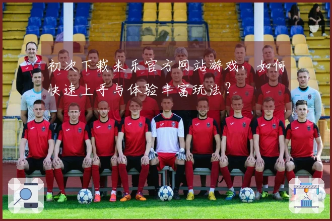 初次下载米乐官方网站游戏，如何快速上手与体验丰富玩法？