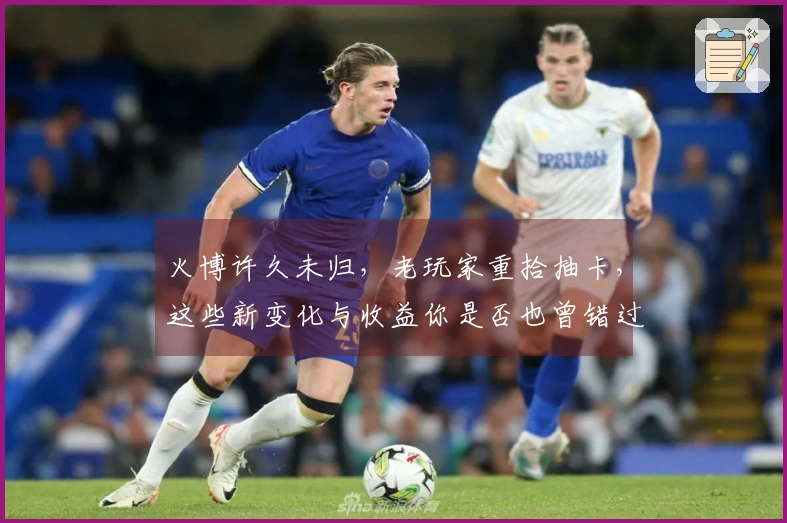 火博许久未归，老玩家重拾抽卡，这些新变化与收益你是否也曾错过？