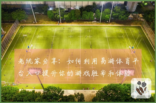 老玩家分享：如何利用易游体育平台入口提升你的游戏胜率和体验
