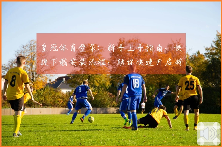 皇冠体育登录：新手上手指南，便捷下载安装流程，助你快速开启游戏之旅