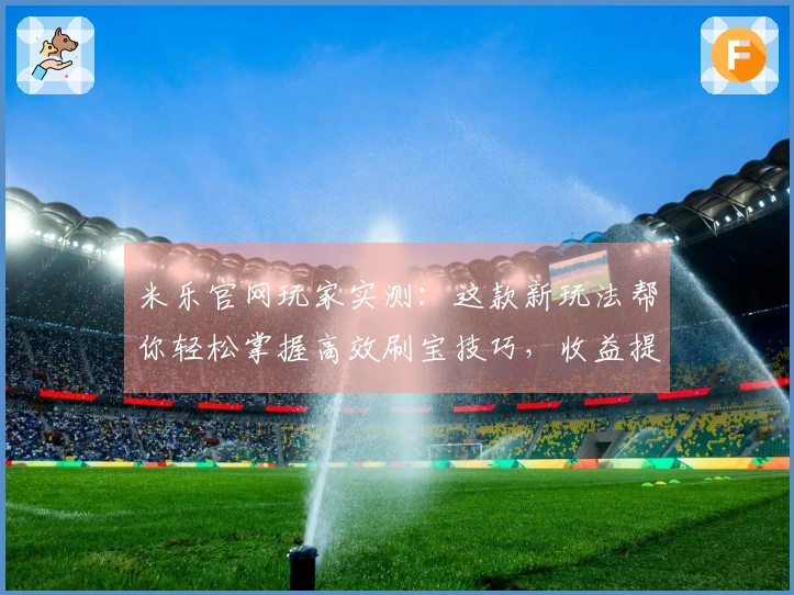 米乐官网玩家实测：这款新玩法帮你轻松掌握高效刷宝技巧，收益提升明显