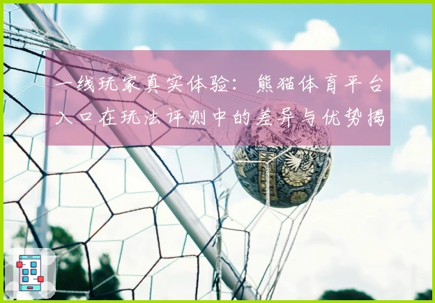 一线玩家真实体验：熊猫体育平台入口在玩法评测中的差异与优势揭秘