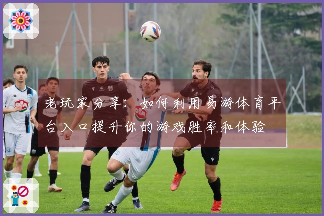 老玩家分享：如何利用易游体育平台入口提升你的游戏胜率和体验
