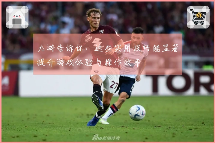 九游告诉你，这些实用技巧能显著提升游戏体验与操作效率