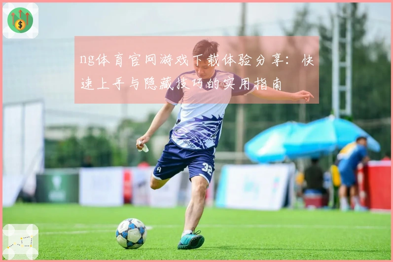 ng体育官网游戏下载体验分享：快速上手与隐藏技巧的实用指南