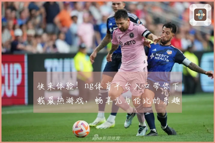 快来体验！ng体育平台入口带你下载最热游戏，畅享无与伦比的乐趣！
