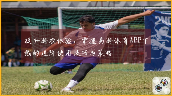 提升游戏体验，掌握易游体育APP下载的进阶使用技巧与策略