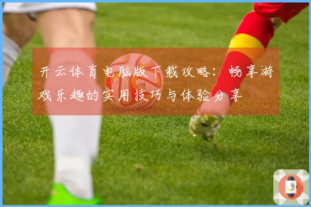 开云体育电脑版下载攻略：畅享游戏乐趣的实用技巧与体验分享