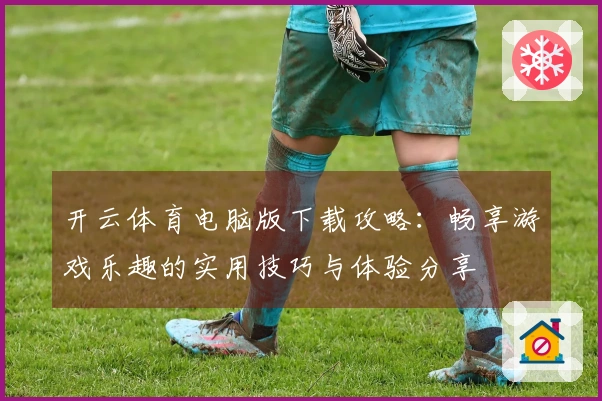 开云体育电脑版下载攻略：畅享游戏乐趣的实用技巧与体验分享