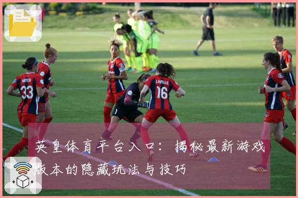 英皇体育平台入口：揭秘最新游戏版本的隐藏玩法与技巧