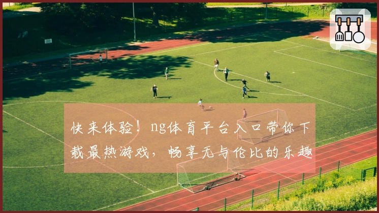快来体验!ng体育平台入口带你下载最热游戏,畅享无与伦比的乐趣!