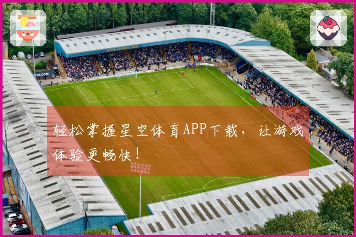 轻松掌握星空体育APP下载，让游戏体验更畅快！