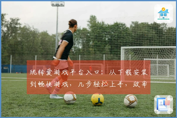玩转爱游戏平台入口：从下载安装到畅快游戏，几步轻松上手，效率提升指南